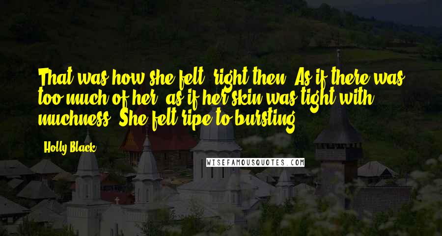 Holly Black Quotes: That was how she felt, right then. As if there was too much of her, as if her skin was tight with muchness. She felt ripe to bursting.