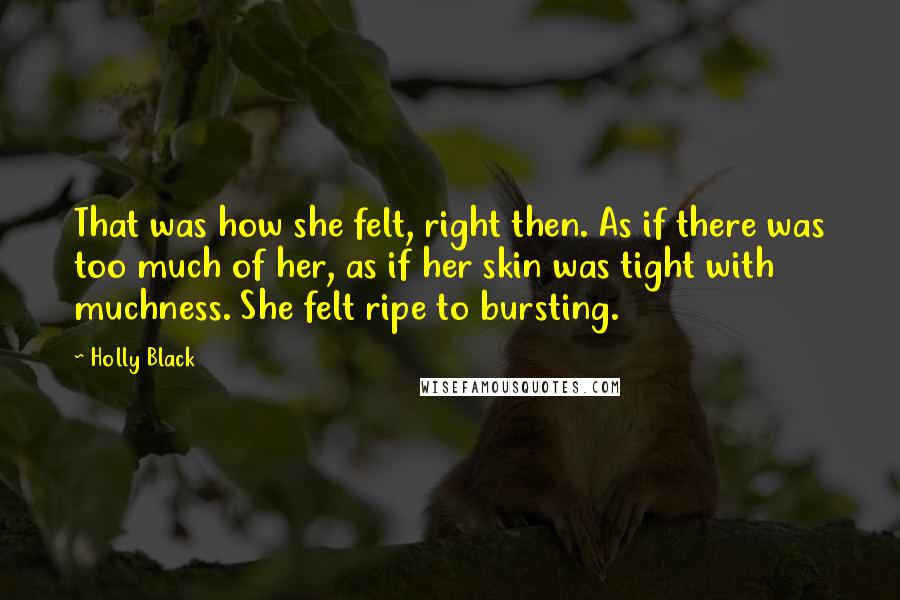 Holly Black Quotes: That was how she felt, right then. As if there was too much of her, as if her skin was tight with muchness. She felt ripe to bursting.