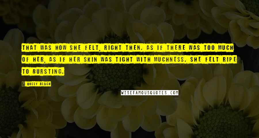 Holly Black Quotes: That was how she felt, right then. As if there was too much of her, as if her skin was tight with muchness. She felt ripe to bursting.