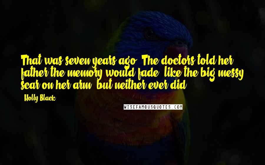 Holly Black Quotes: That was seven years ago. The doctors told her father the memory would fade, like the big messy scar on her arm, but neither ever did.