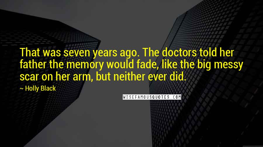 Holly Black Quotes: That was seven years ago. The doctors told her father the memory would fade, like the big messy scar on her arm, but neither ever did.