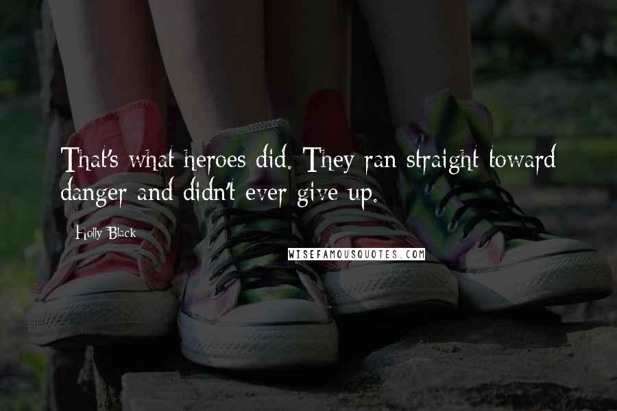 Holly Black Quotes: That's what heroes did. They ran straight toward danger and didn't ever give up.