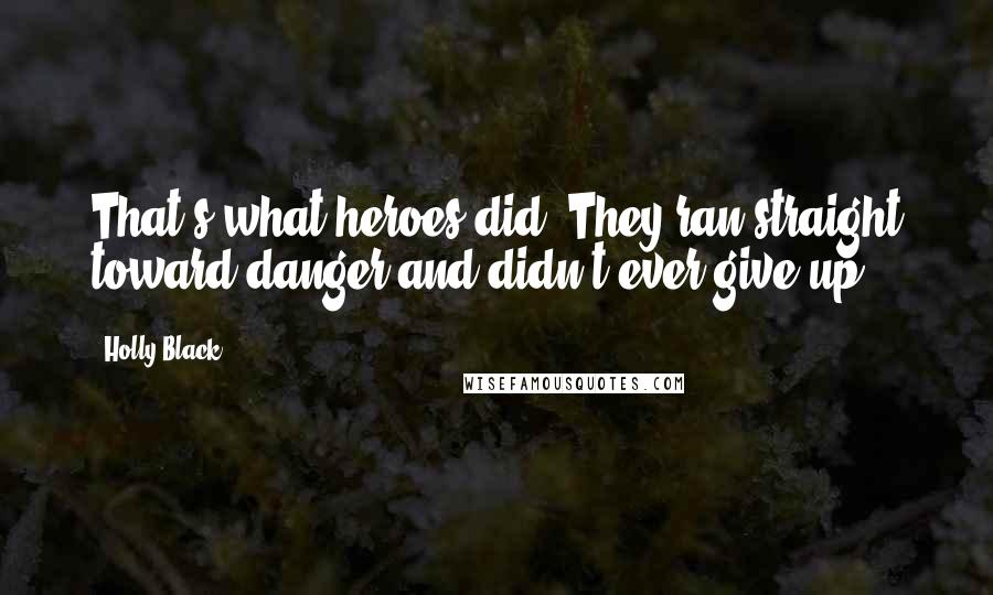 Holly Black Quotes: That's what heroes did. They ran straight toward danger and didn't ever give up.