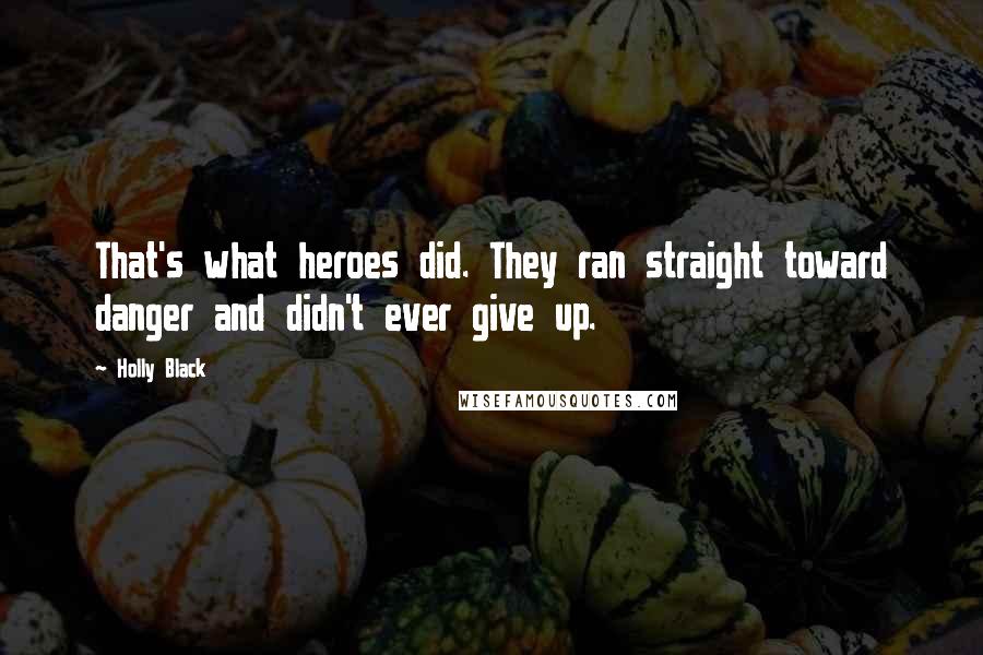 Holly Black Quotes: That's what heroes did. They ran straight toward danger and didn't ever give up.