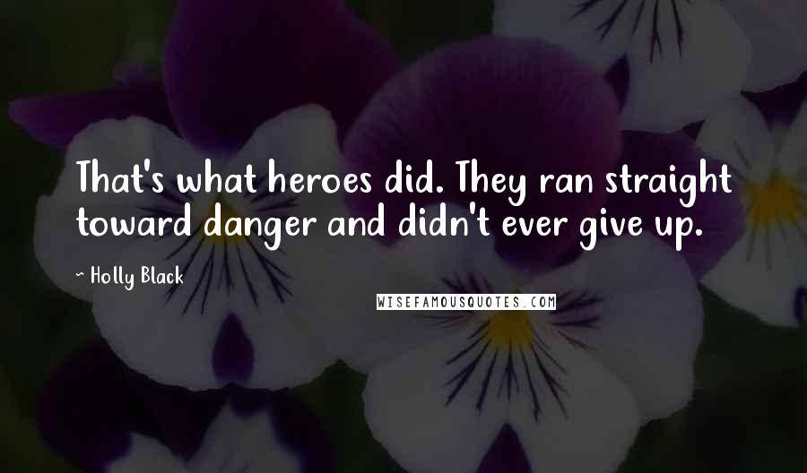 Holly Black Quotes: That's what heroes did. They ran straight toward danger and didn't ever give up.