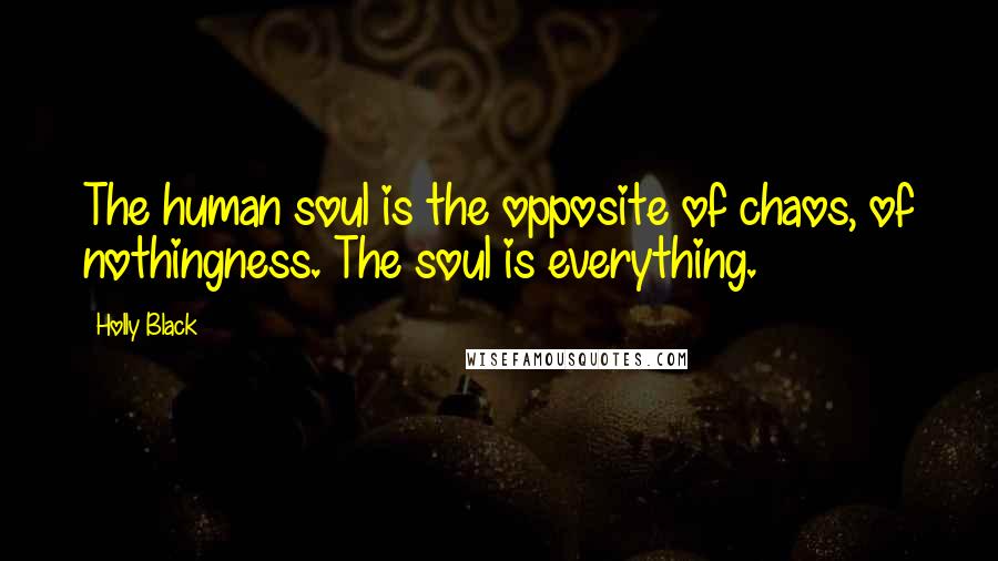 Holly Black Quotes: The human soul is the opposite of chaos, of nothingness. The soul is everything.