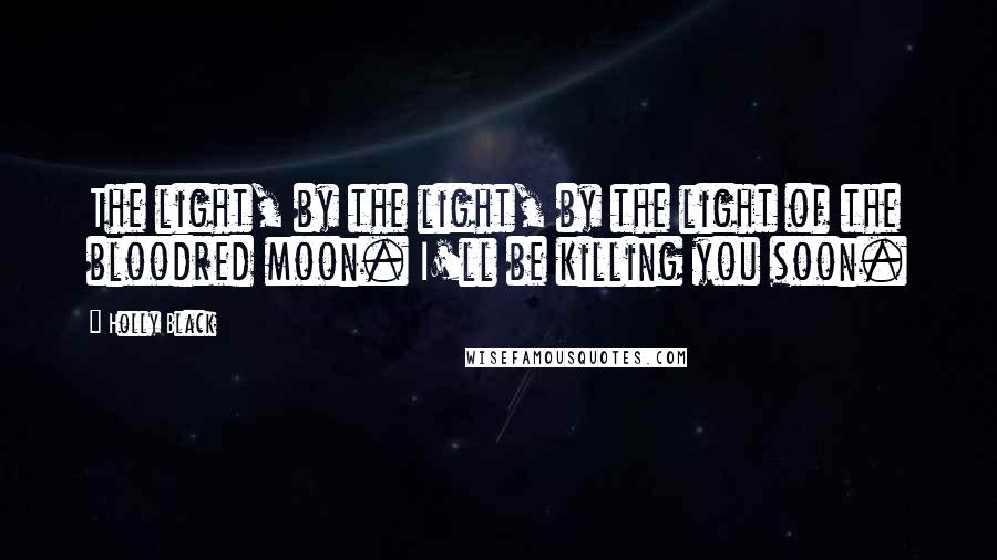 Holly Black Quotes: The light, by the light, by the light of the bloodred moon. I'll be killing you soon.