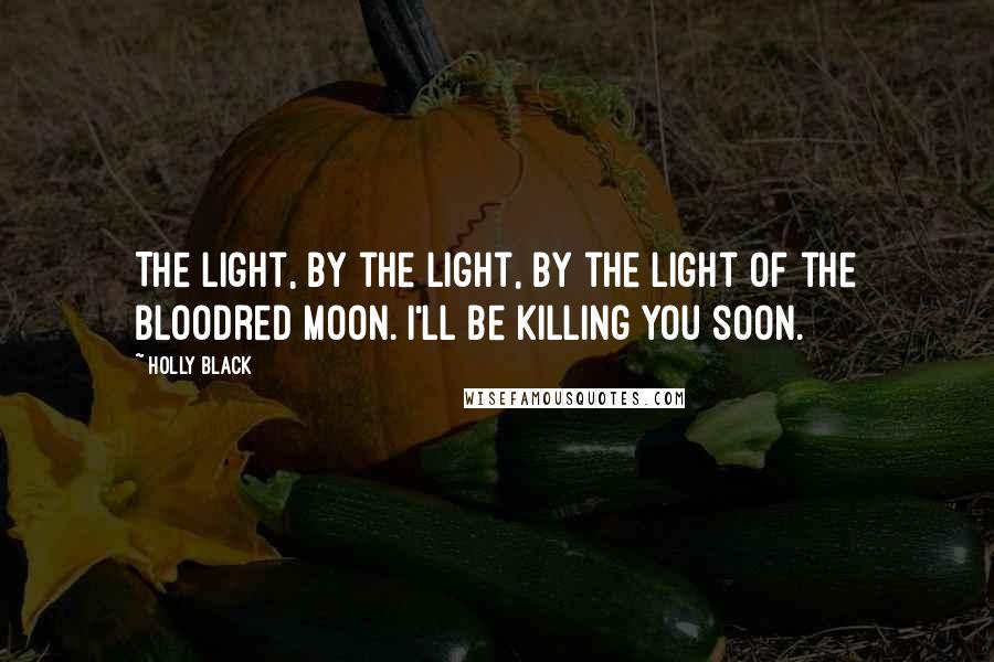 Holly Black Quotes: The light, by the light, by the light of the bloodred moon. I'll be killing you soon.