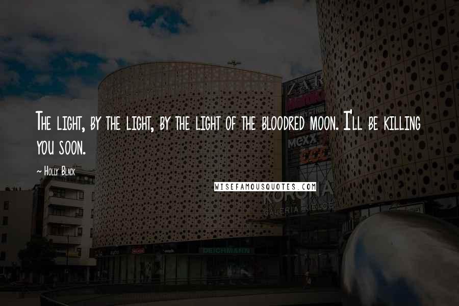 Holly Black Quotes: The light, by the light, by the light of the bloodred moon. I'll be killing you soon.