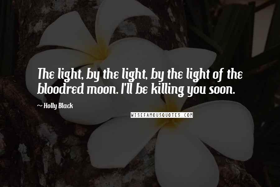 Holly Black Quotes: The light, by the light, by the light of the bloodred moon. I'll be killing you soon.