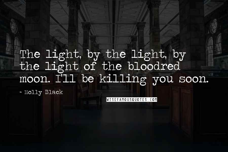 Holly Black Quotes: The light, by the light, by the light of the bloodred moon. I'll be killing you soon.