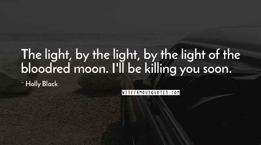 Holly Black Quotes: The light, by the light, by the light of the bloodred moon. I'll be killing you soon.