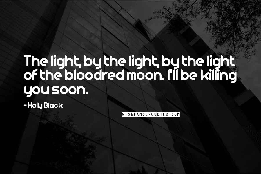 Holly Black Quotes: The light, by the light, by the light of the bloodred moon. I'll be killing you soon.