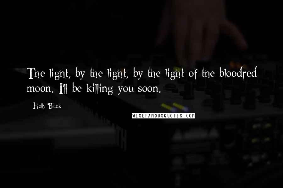 Holly Black Quotes: The light, by the light, by the light of the bloodred moon. I'll be killing you soon.