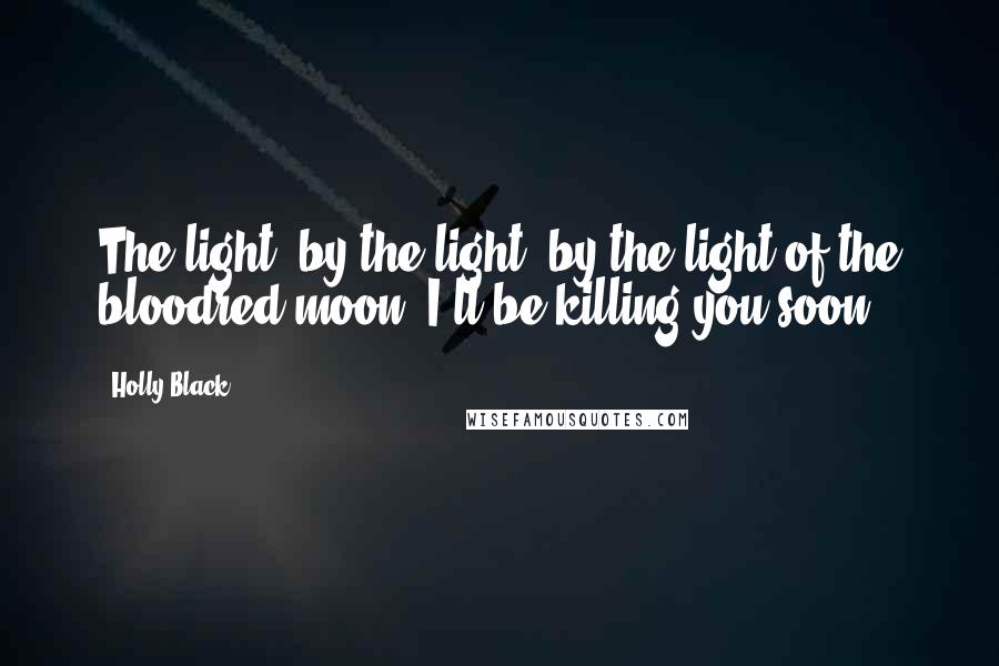 Holly Black Quotes: The light, by the light, by the light of the bloodred moon. I'll be killing you soon.