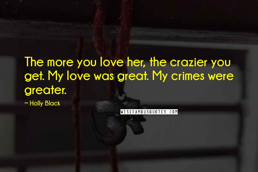 Holly Black Quotes: The more you love her, the crazier you get. My love was great. My crimes were greater.
