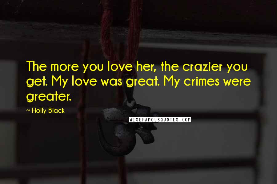 Holly Black Quotes: The more you love her, the crazier you get. My love was great. My crimes were greater.