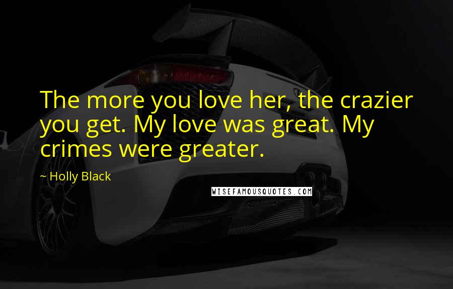 Holly Black Quotes: The more you love her, the crazier you get. My love was great. My crimes were greater.