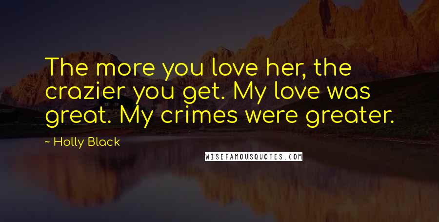 Holly Black Quotes: The more you love her, the crazier you get. My love was great. My crimes were greater.