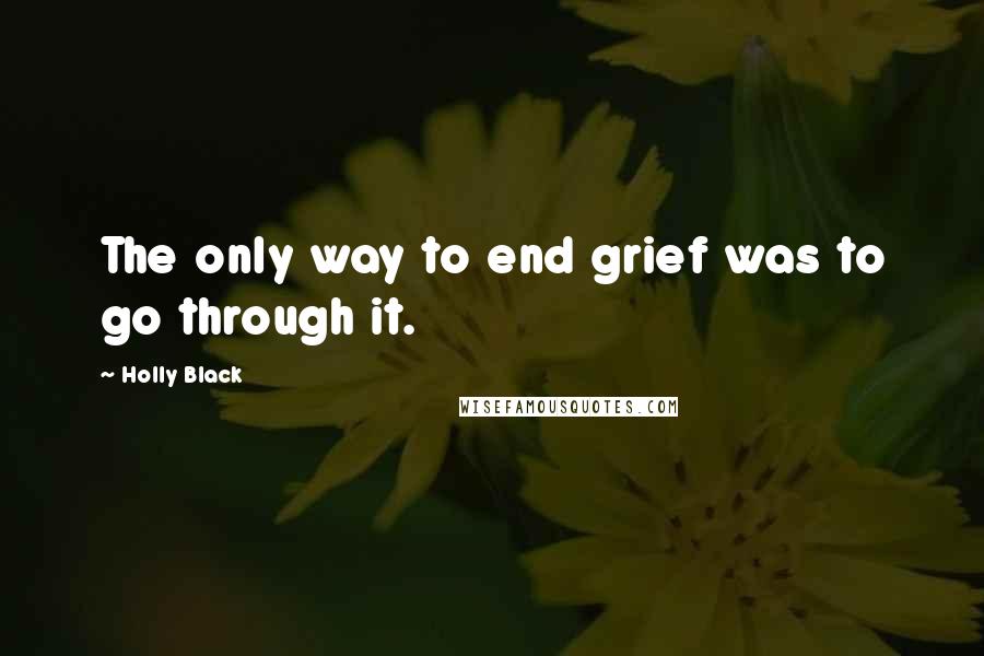 Holly Black Quotes: The only way to end grief was to go through it.