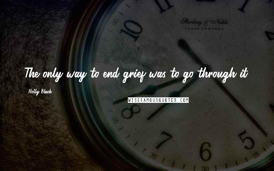 Holly Black Quotes: The only way to end grief was to go through it.