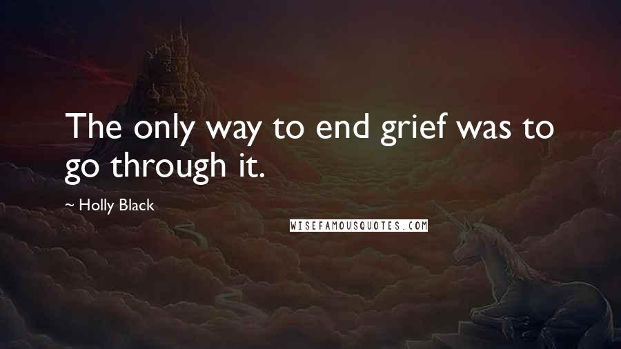 Holly Black Quotes: The only way to end grief was to go through it.