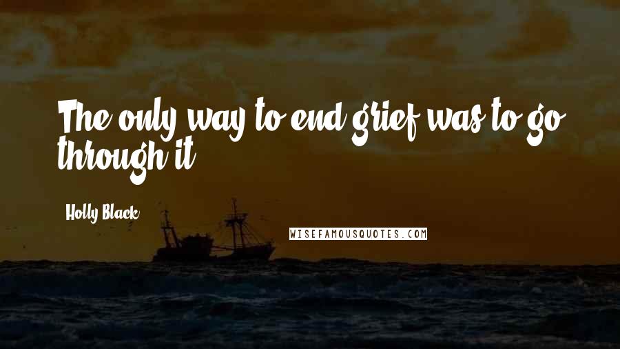 Holly Black Quotes: The only way to end grief was to go through it.