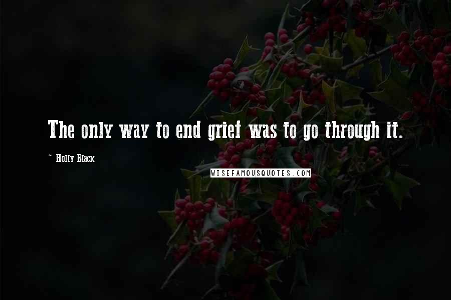 Holly Black Quotes: The only way to end grief was to go through it.