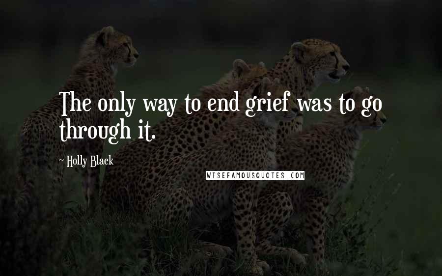 Holly Black Quotes: The only way to end grief was to go through it.