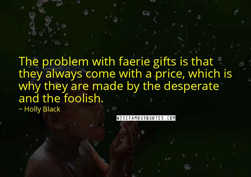 Holly Black Quotes: The problem with faerie gifts is that they always come with a price, which is why they are made by the desperate and the foolish.