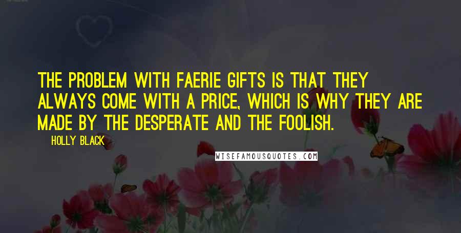 Holly Black Quotes: The problem with faerie gifts is that they always come with a price, which is why they are made by the desperate and the foolish.