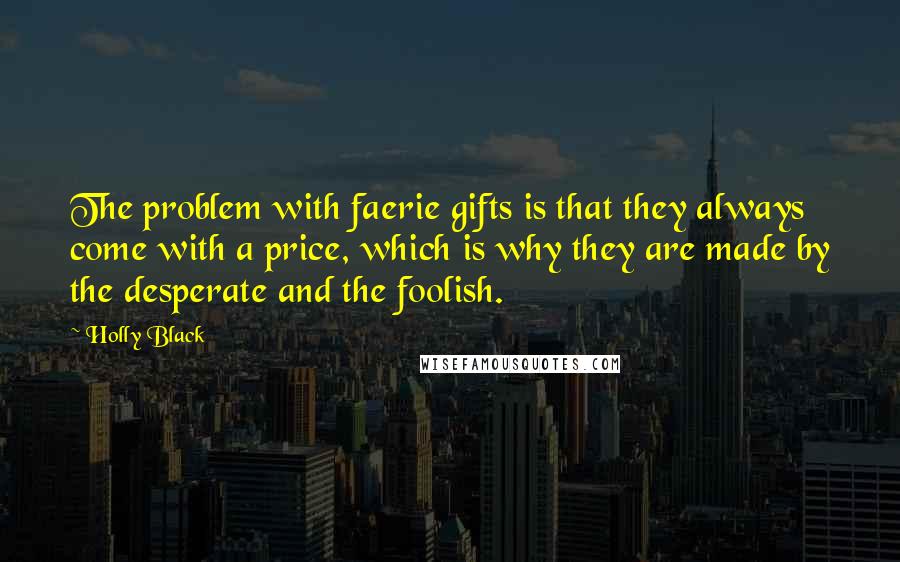 Holly Black Quotes: The problem with faerie gifts is that they always come with a price, which is why they are made by the desperate and the foolish.