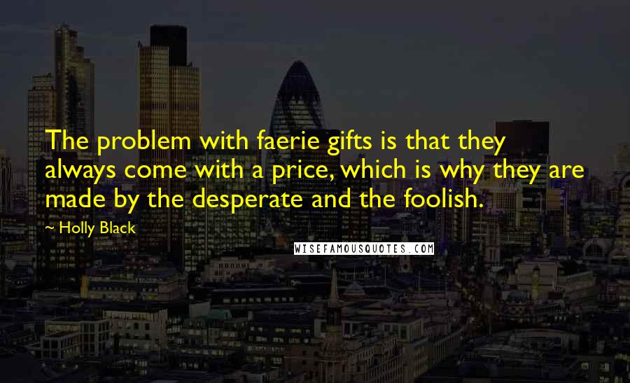 Holly Black Quotes: The problem with faerie gifts is that they always come with a price, which is why they are made by the desperate and the foolish.