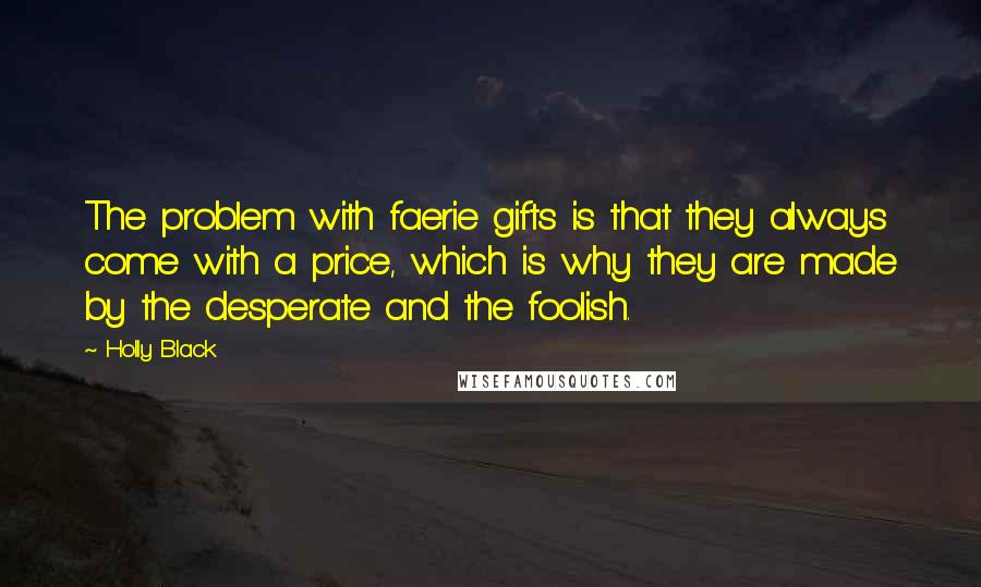 Holly Black Quotes: The problem with faerie gifts is that they always come with a price, which is why they are made by the desperate and the foolish.