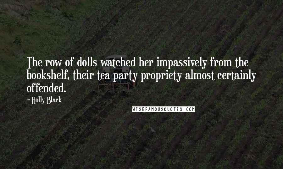 Holly Black Quotes: The row of dolls watched her impassively from the bookshelf, their tea party propriety almost certainly offended.