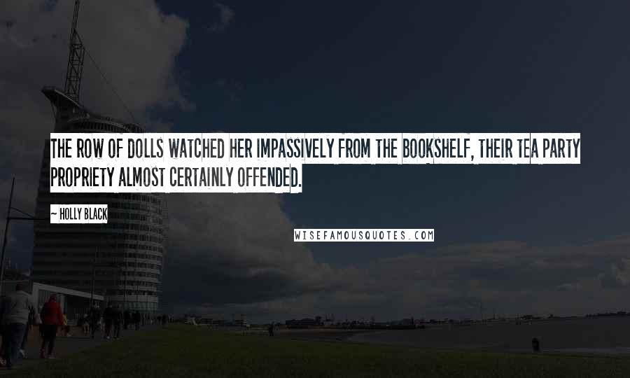 Holly Black Quotes: The row of dolls watched her impassively from the bookshelf, their tea party propriety almost certainly offended.