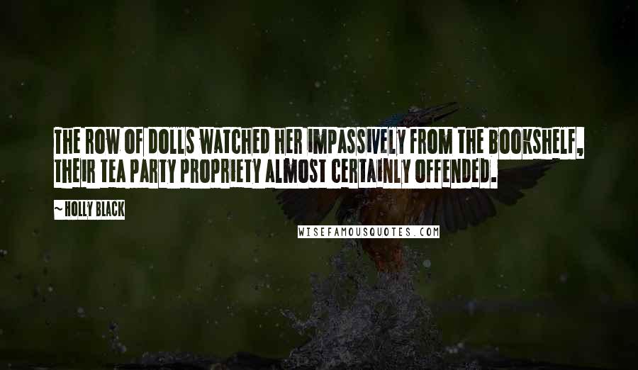 Holly Black Quotes: The row of dolls watched her impassively from the bookshelf, their tea party propriety almost certainly offended.