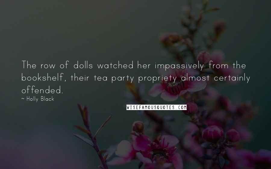 Holly Black Quotes: The row of dolls watched her impassively from the bookshelf, their tea party propriety almost certainly offended.