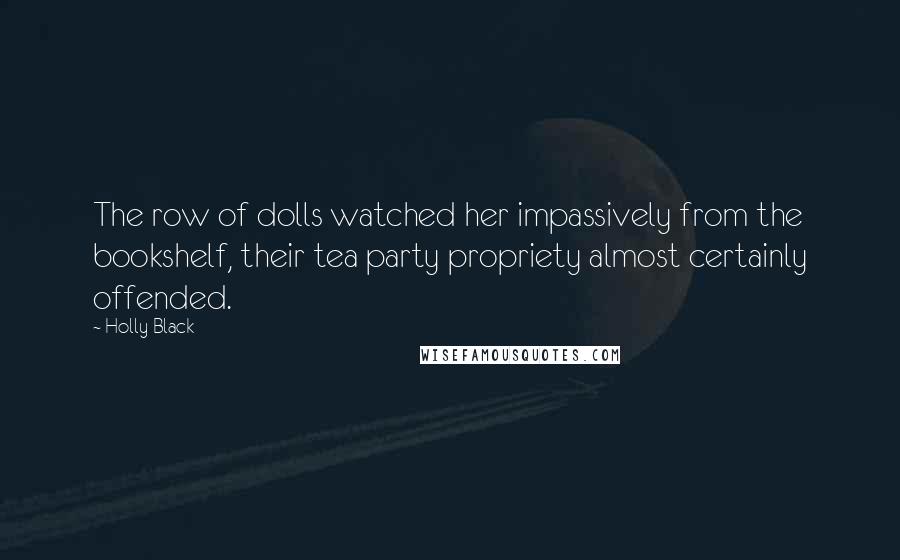 Holly Black Quotes: The row of dolls watched her impassively from the bookshelf, their tea party propriety almost certainly offended.