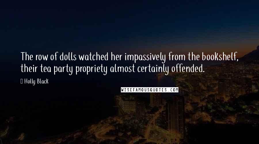 Holly Black Quotes: The row of dolls watched her impassively from the bookshelf, their tea party propriety almost certainly offended.