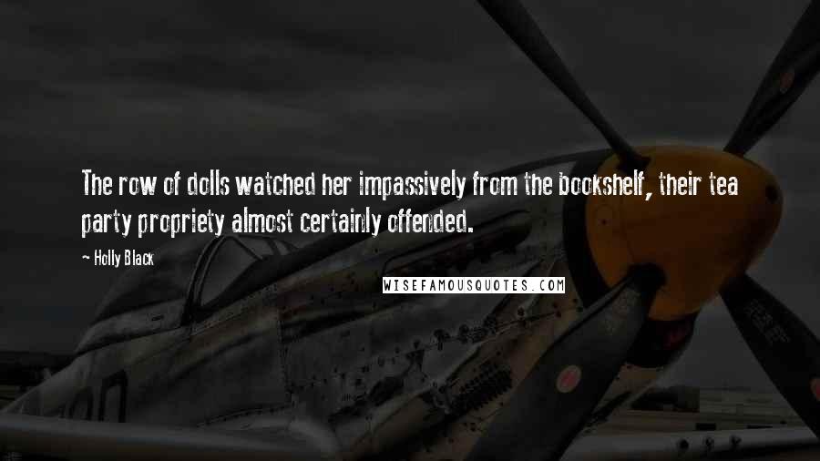 Holly Black Quotes: The row of dolls watched her impassively from the bookshelf, their tea party propriety almost certainly offended.