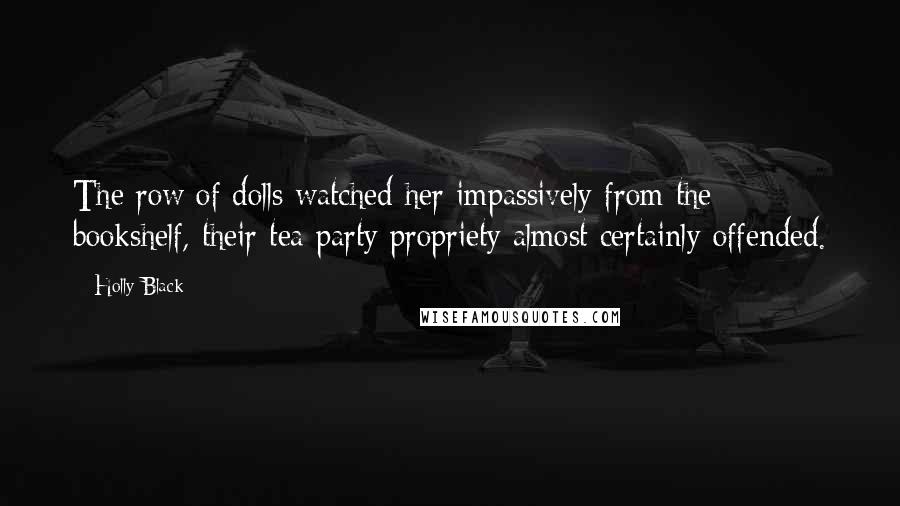 Holly Black Quotes: The row of dolls watched her impassively from the bookshelf, their tea party propriety almost certainly offended.