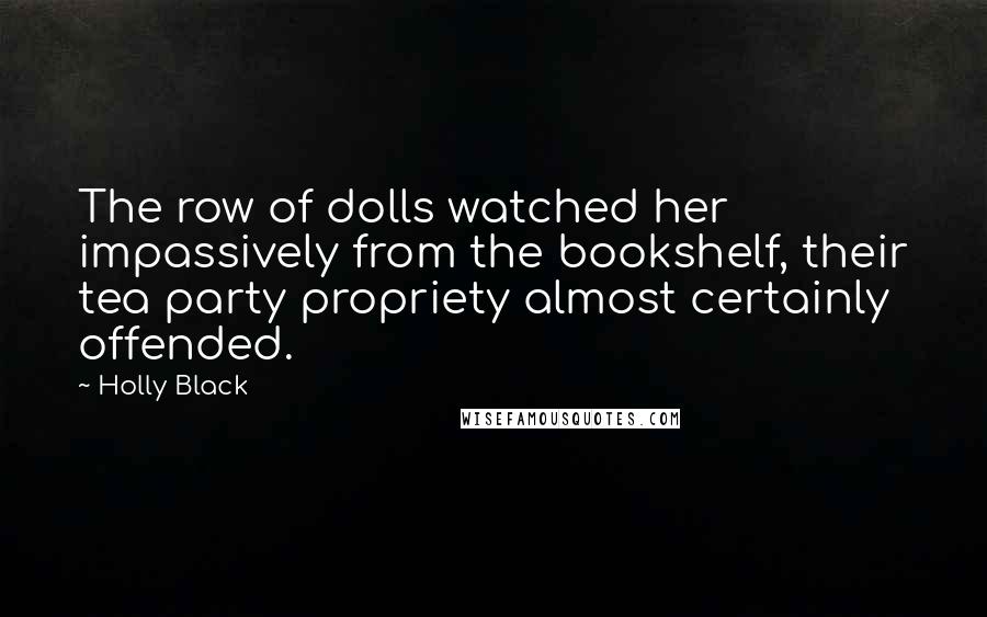 Holly Black Quotes: The row of dolls watched her impassively from the bookshelf, their tea party propriety almost certainly offended.