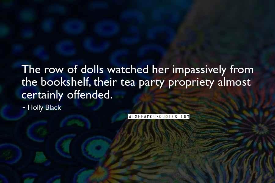 Holly Black Quotes: The row of dolls watched her impassively from the bookshelf, their tea party propriety almost certainly offended.