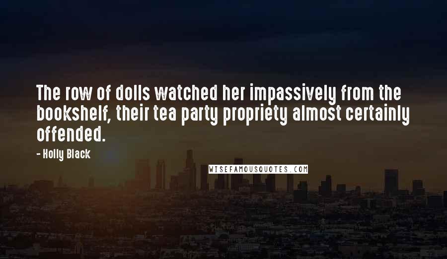 Holly Black Quotes: The row of dolls watched her impassively from the bookshelf, their tea party propriety almost certainly offended.