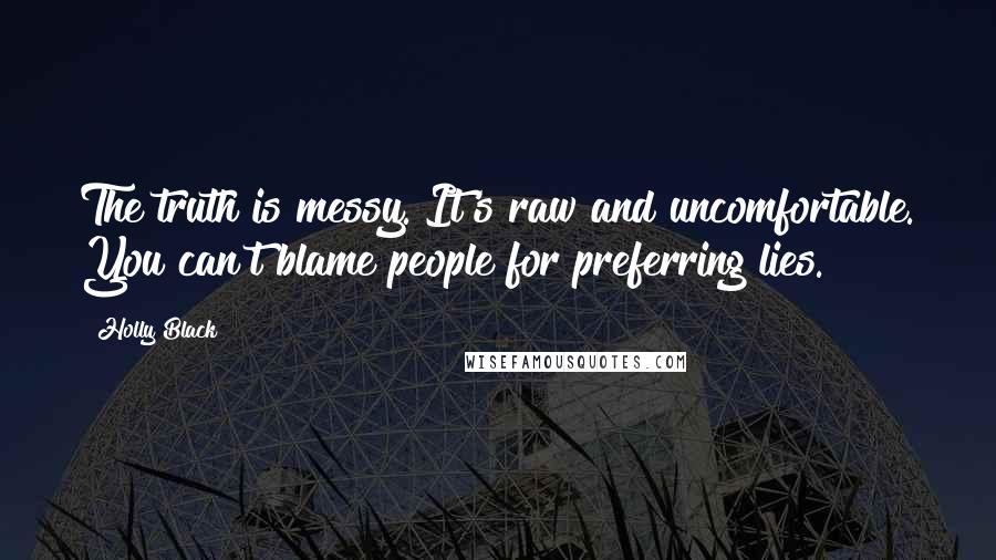 Holly Black Quotes: The truth is messy. It's raw and uncomfortable. You can't blame people for preferring lies.