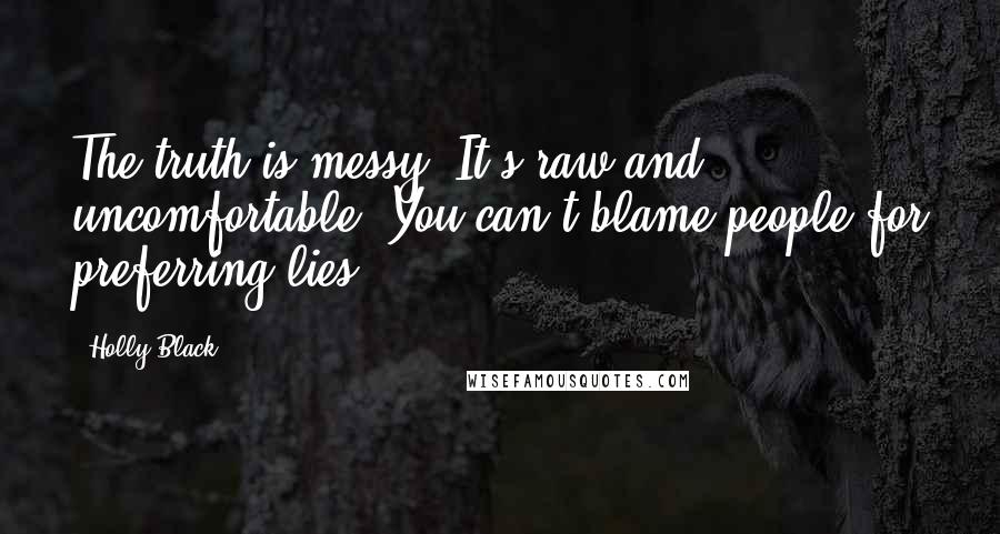 Holly Black Quotes: The truth is messy. It's raw and uncomfortable. You can't blame people for preferring lies.