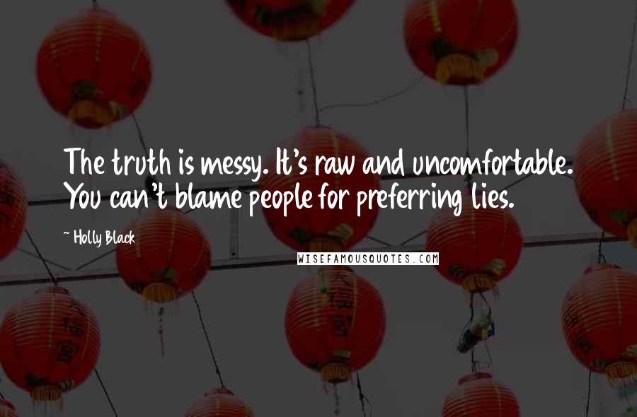 Holly Black Quotes: The truth is messy. It's raw and uncomfortable. You can't blame people for preferring lies.