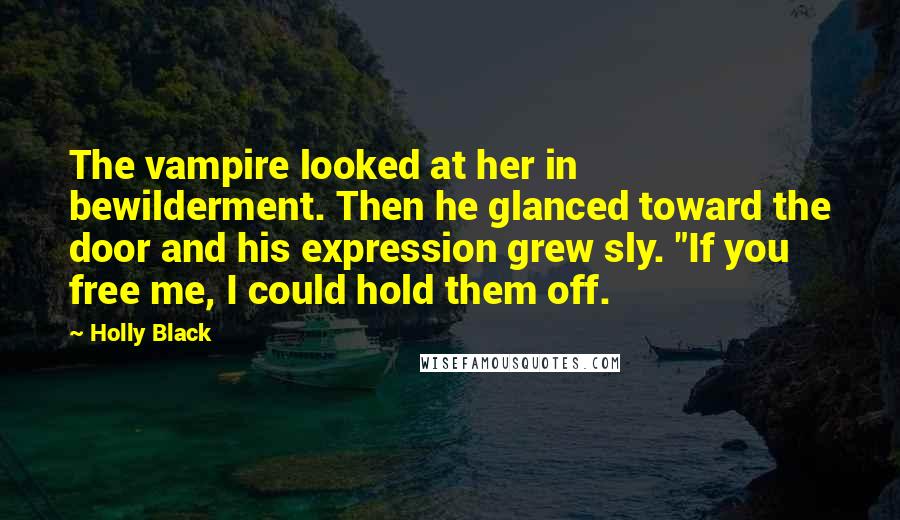 Holly Black Quotes: The vampire looked at her in bewilderment. Then he glanced toward the door and his expression grew sly. "If you free me, I could hold them off.