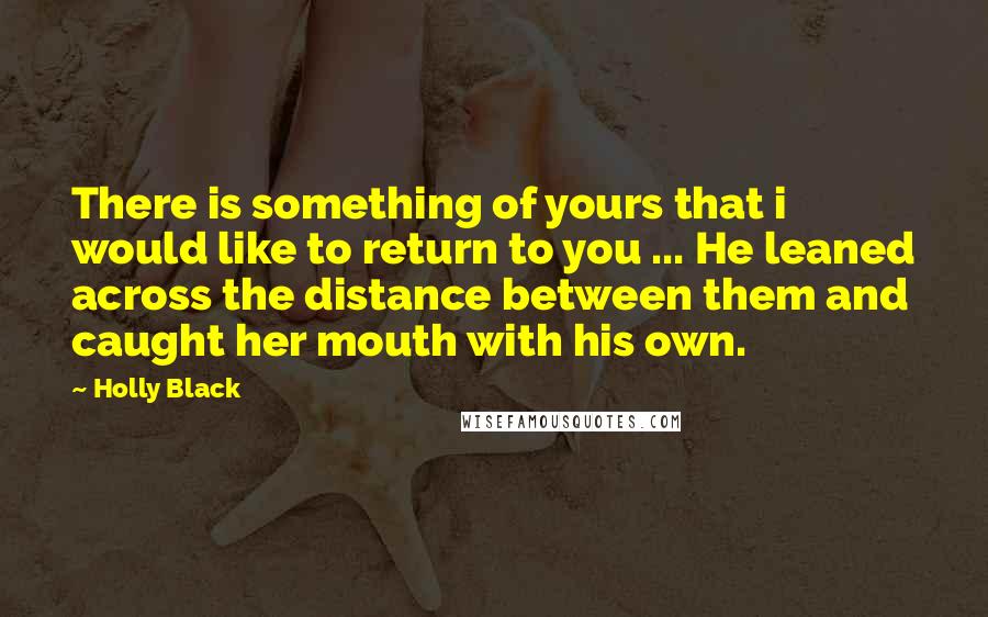 Holly Black Quotes: There is something of yours that i would like to return to you ... He leaned across the distance between them and caught her mouth with his own.